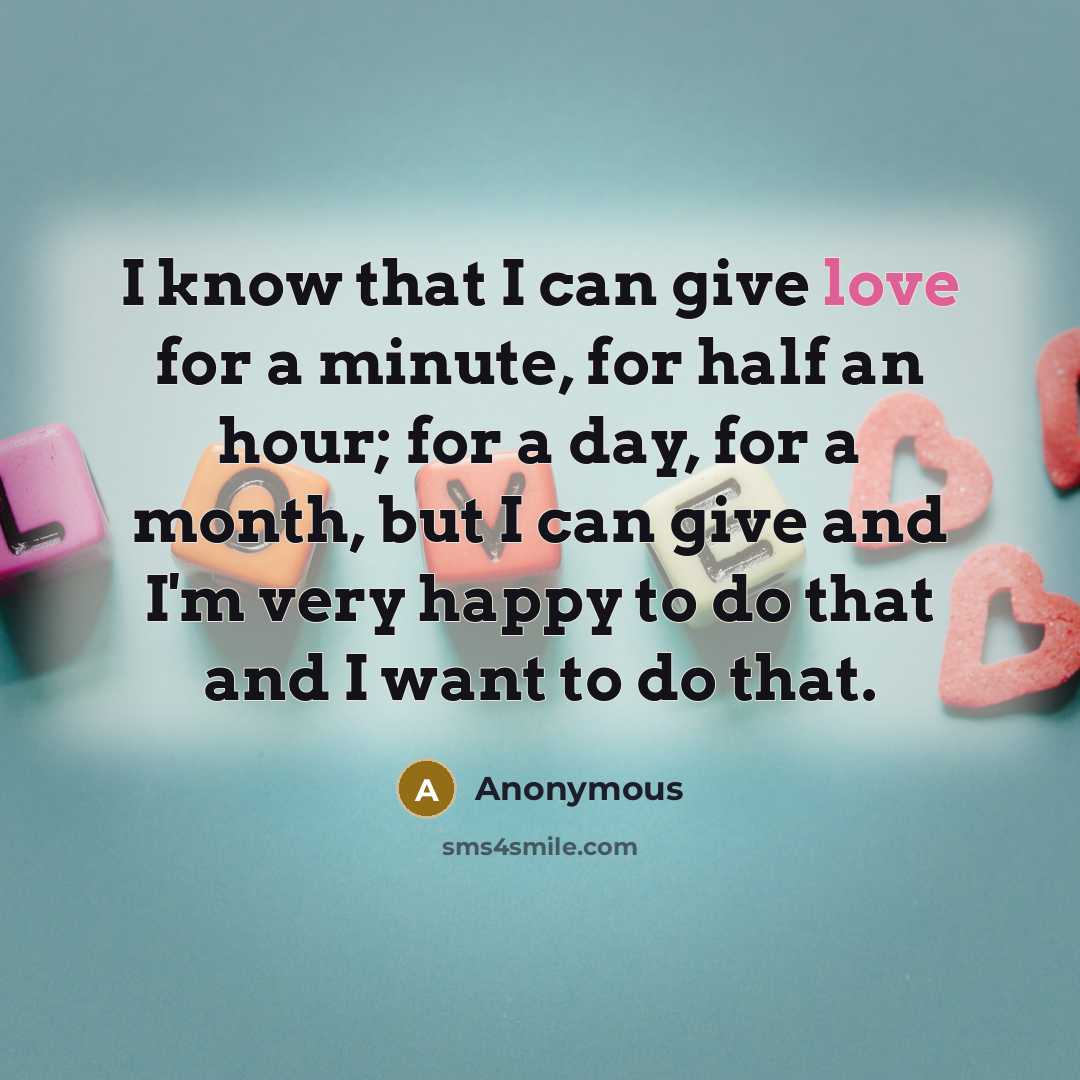 “I know that I can give love for a minute, for half an hour; for a day, for a month, but I can give and I'm very happy to do that and I want to do that.” quote by Anonymous