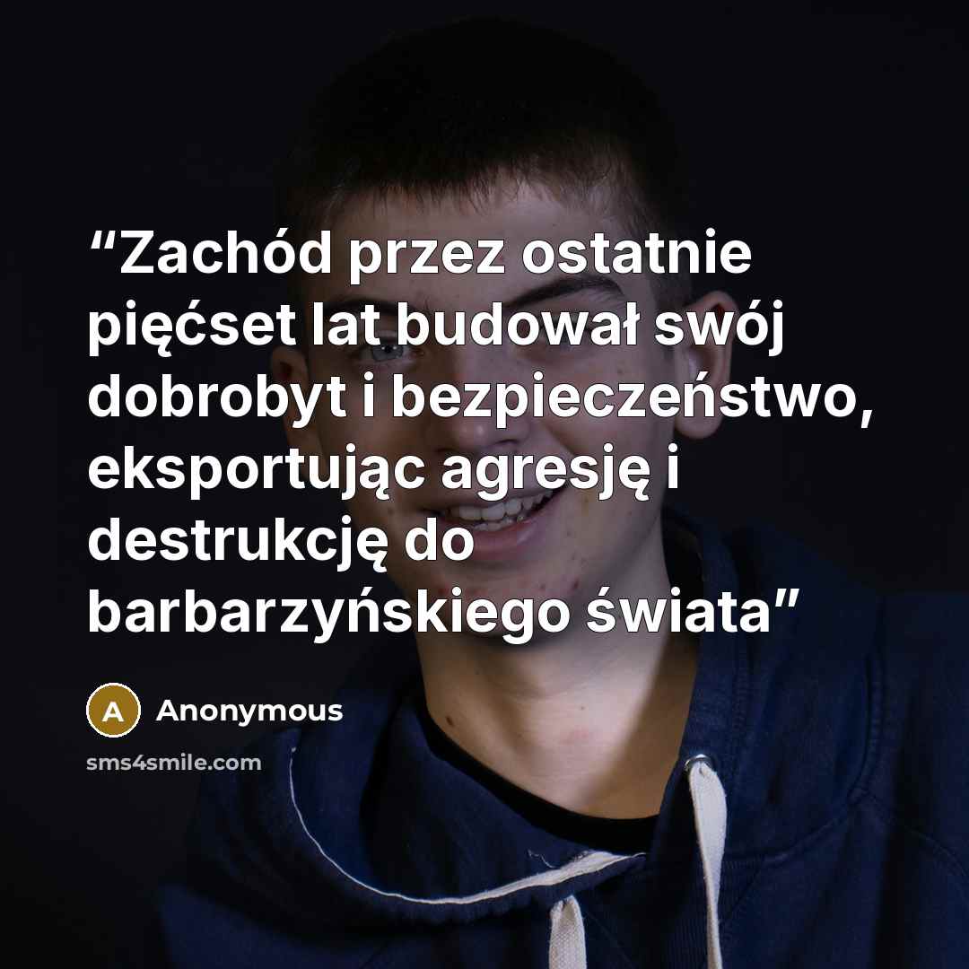 “Zachód przez ostatnie pięćset lat budował swój dobrobyt i bezpieczeństwo, eksportując agresję i destrukcję do barbarzyńskiego świata” quote by Anonymous
