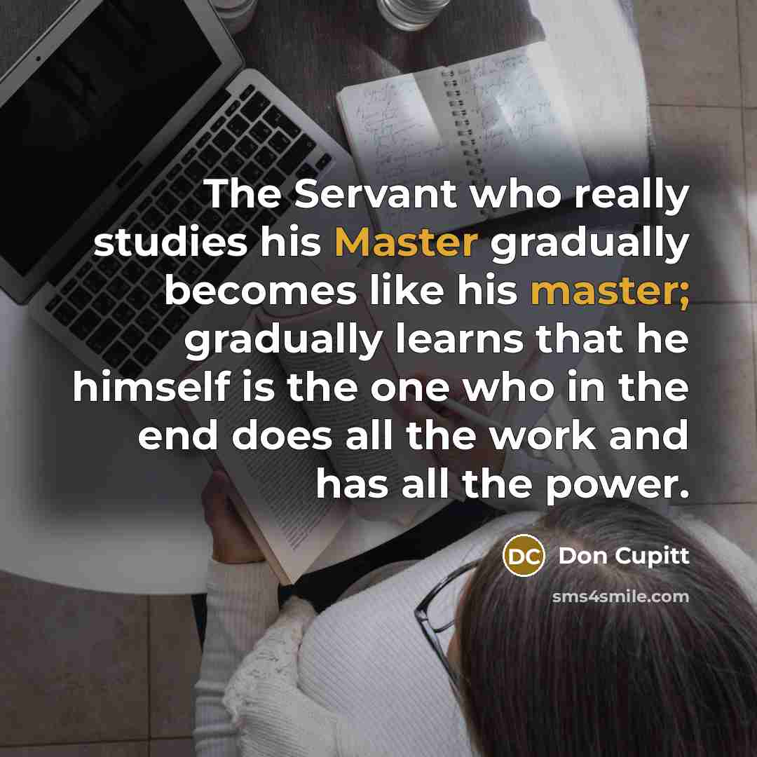 “The Servant who really studies his Master gradually becomes like…” quote by Don Cupitt