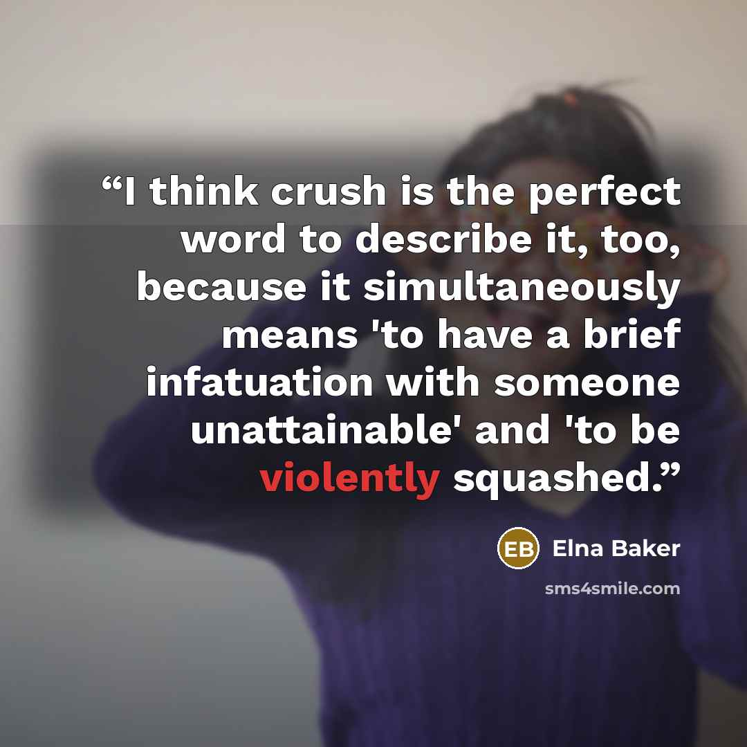 “I think crush is the perfect word to describe it, too, because it simultaneously means 'to have a brief infatuation with someone unattainable' and 'to be violently squashed.” quote by Elna Baker