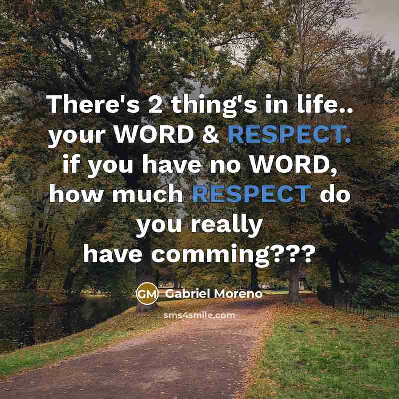 “There's 2 thing's in life.. your WORD & RESPECT. if you have no WORD, how much RESPECT do you really have comming???” quote by Gabriel Moreno
