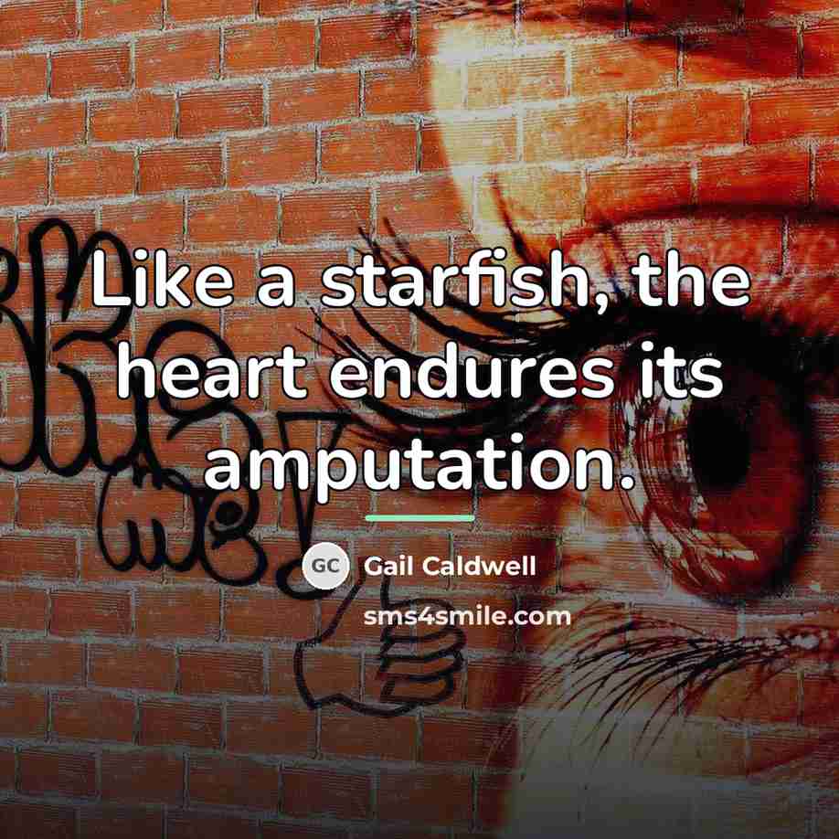 “Like a starfish, the heart endures its amputation.…” quote by Gail Caldwell