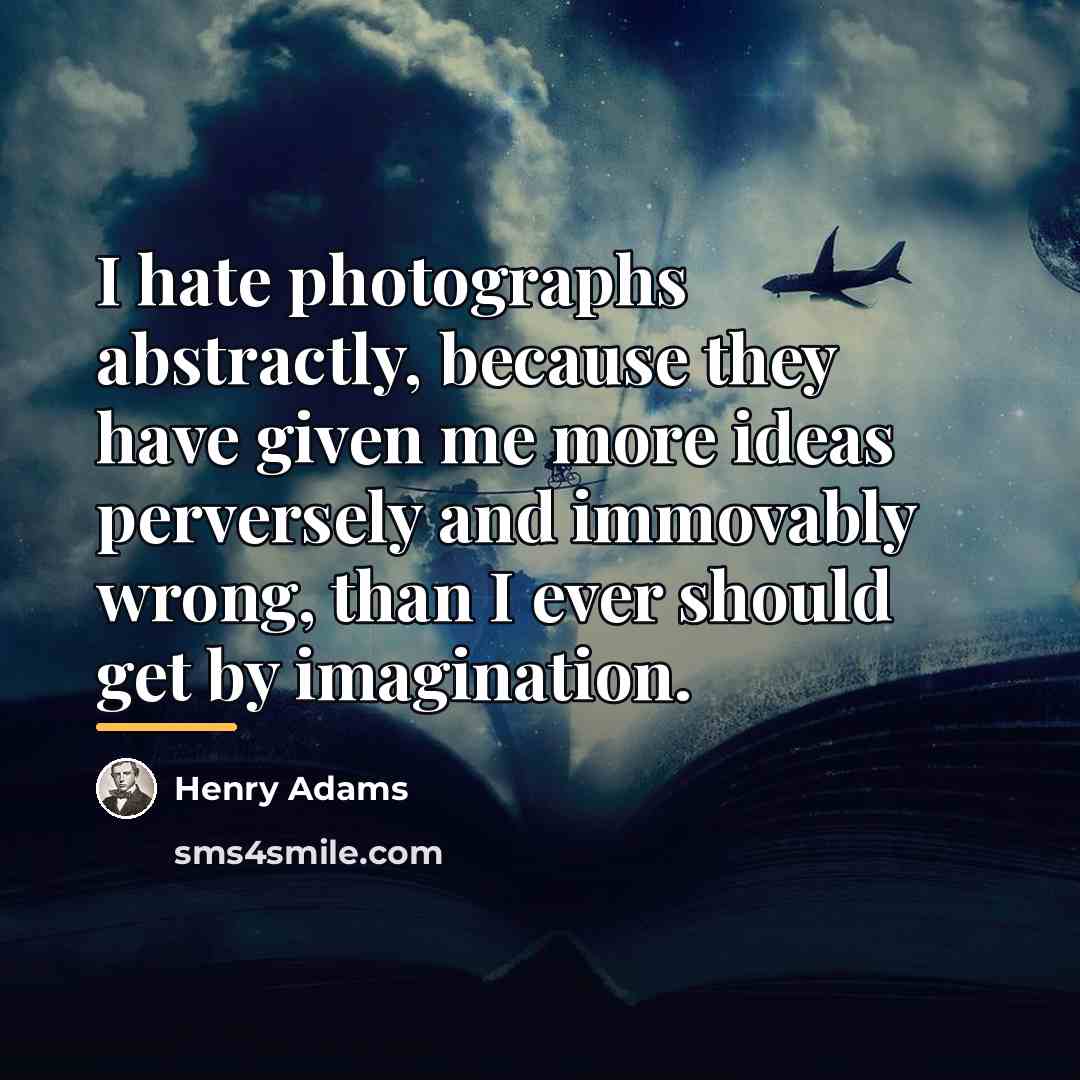 “I hate photographs abstractly, because they have given me more…” quote by Henry Adams