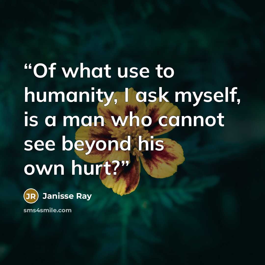 “Of what use to humanity, I ask myself, is a man who cannot see beyond his own hurt?” quote by Janisse Ray