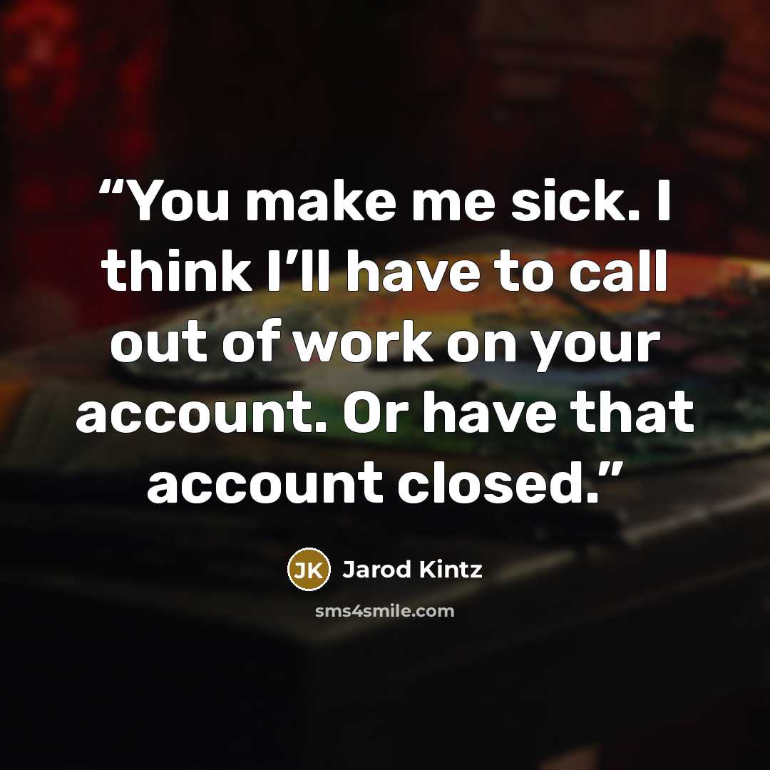 “You make me sick. I think I’ll have to call out of work on your account. Or have that account closed.” quote by Jarod Kintz