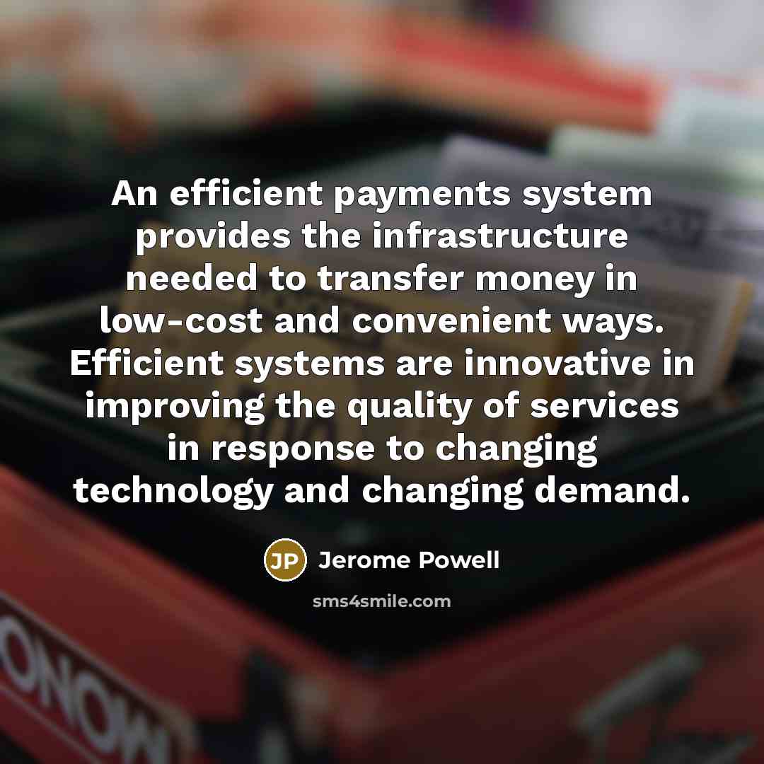 “An efficient payments system provides the infrastructure needed to transfer money in low-cost and convenient ways. Efficient systems are innovative in improving the quality of services in response to changing technology and changing demand.” quote by Jerome Powell