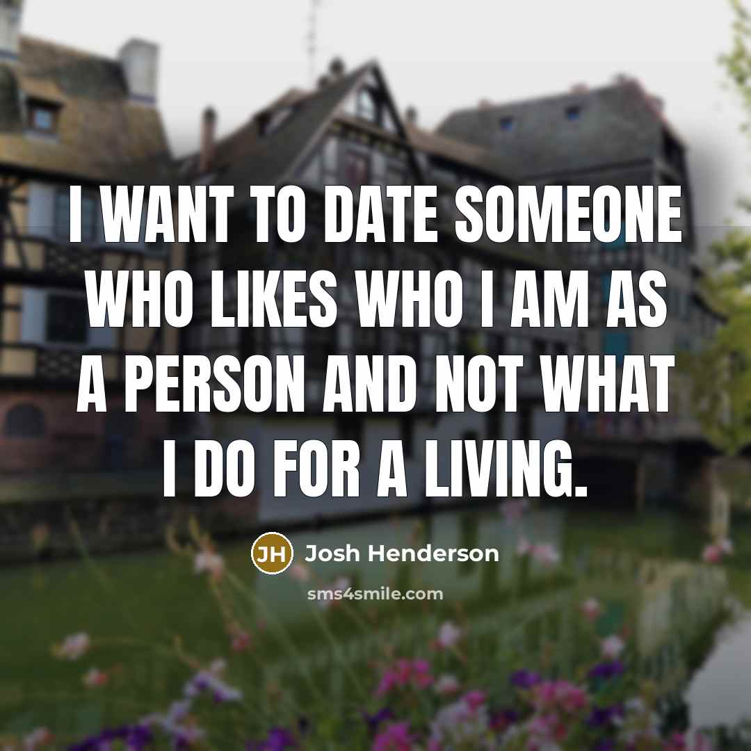 “I want to date someone who likes who I am as a person and not what I do for a living.” quote by Josh Henderson