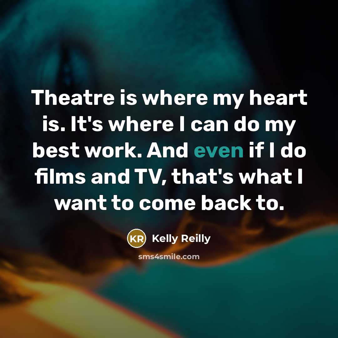“Theatre is where my heart is. It's where I can do my best work. And even if I do films and TV, that's what I want to come back to.” quote by Kelly Reilly