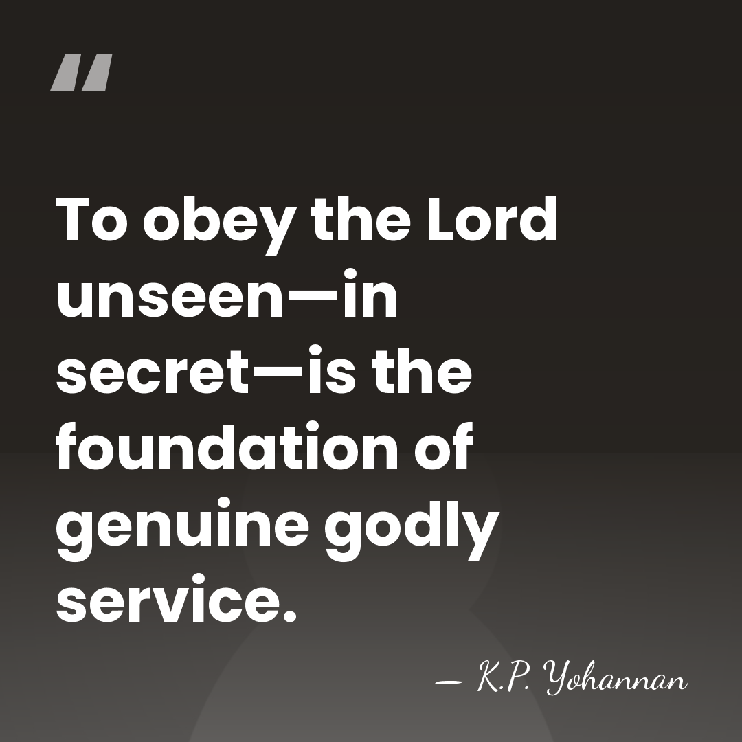 To obey the Lord unseen—in secret—is the foundation of genuine godly service. - K.P. Yohannan