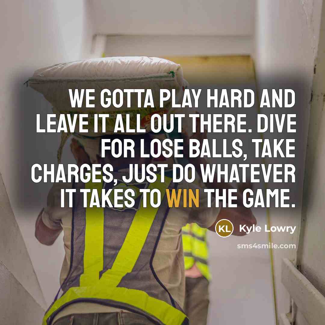 “We gotta play hard and leave it all out there. Dive for lose balls, take charges, just do whatever it takes to win the game.” quote by Kyle Lowry
