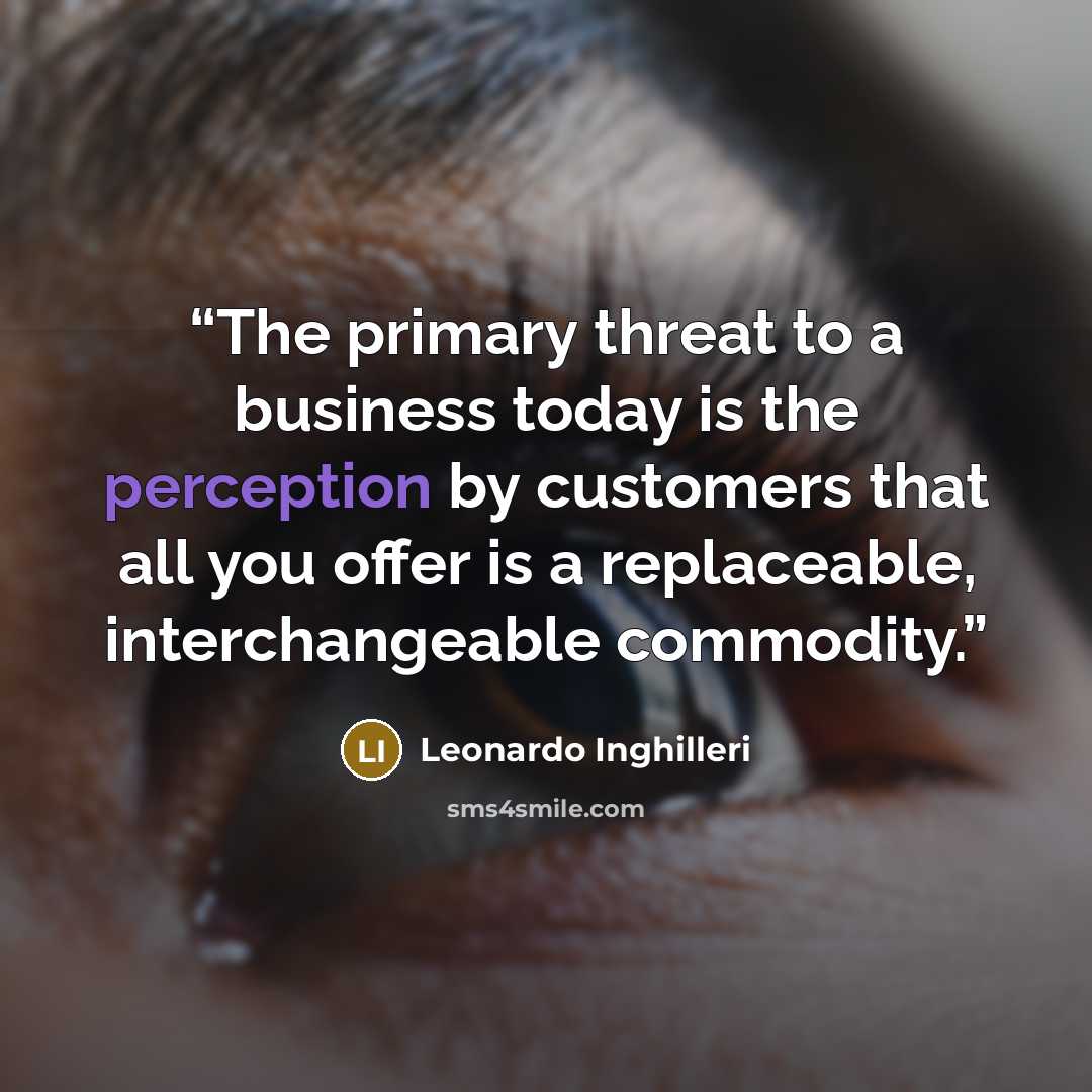 “The primary threat to a business today is the perception by customers that all you offer is a replaceable, interchangeable commodity.” quote by Leonardo Inghilleri