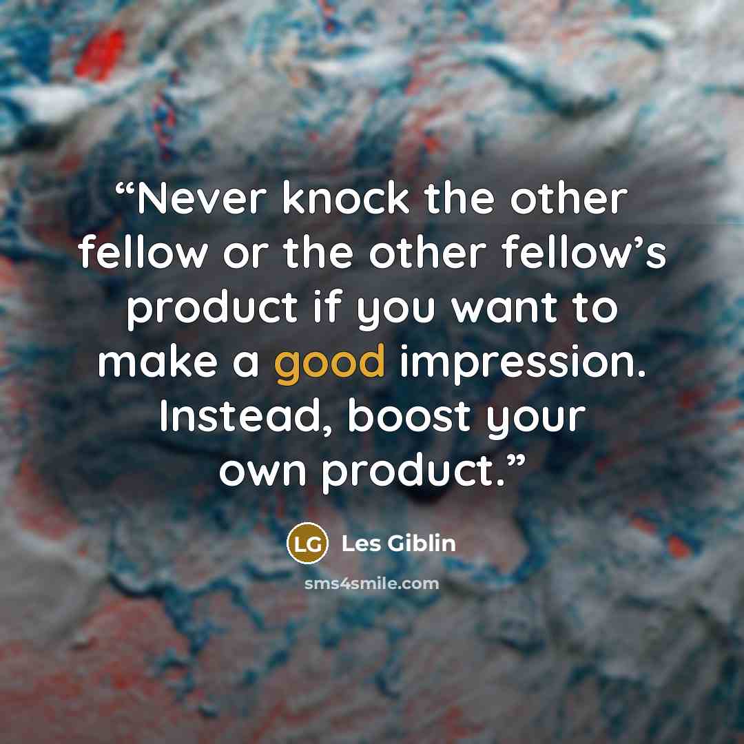 “Never knock the other fellow or the other fellow’s product if you want to make a good impression. Instead, boost your own product.” quote by Les Giblin