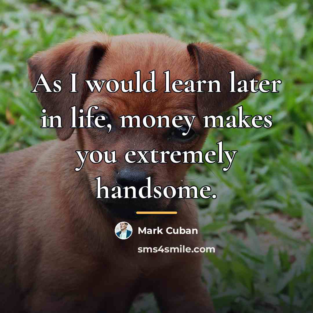 “As I would learn later in life, money makes you…” quote by Mark Cuban
