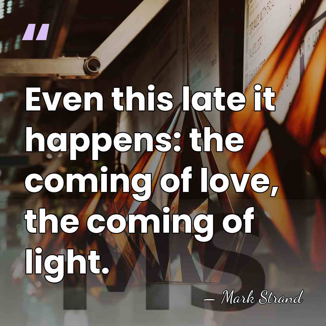 Even this late it happens: the coming of love, the coming of&hellip; - Mark Strand