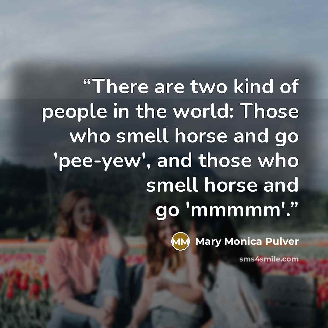 “There are two kind of people in the world: Those who smell horse and go 'pee-yew', and those who smell horse and go 'mmmmm'.” quote by Mary Monica Pulver