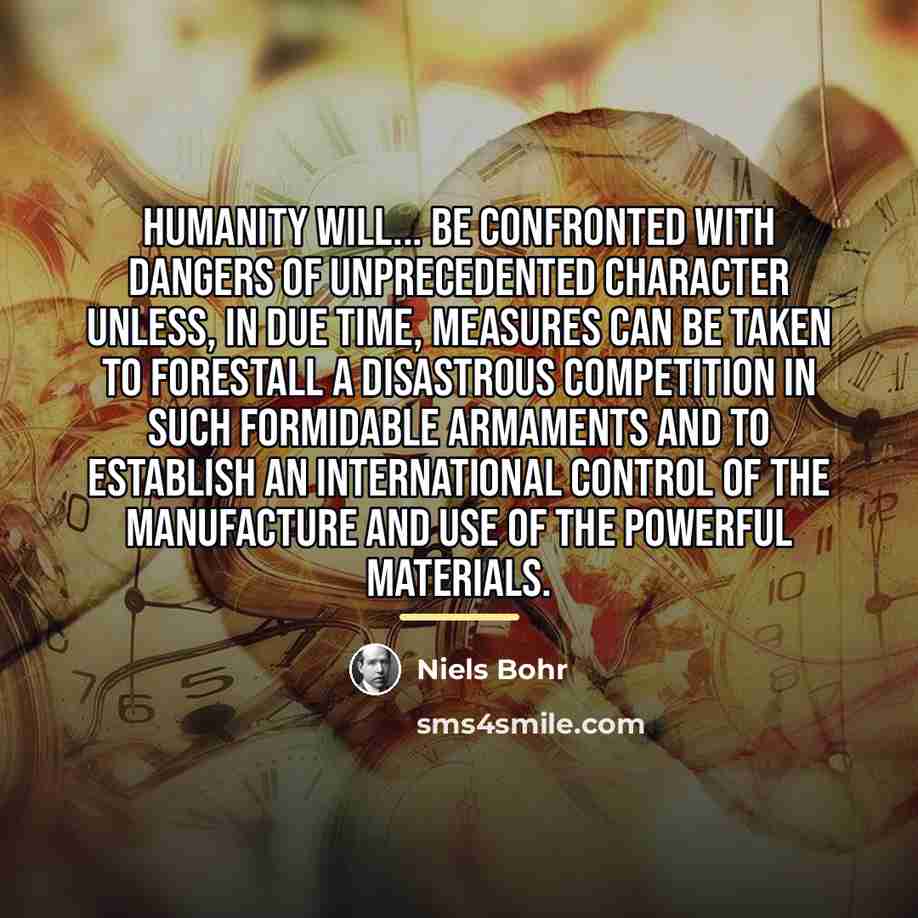 “Humanity will... be confronted with dangers of unprecedented character unless,…” quote by Niels Bohr