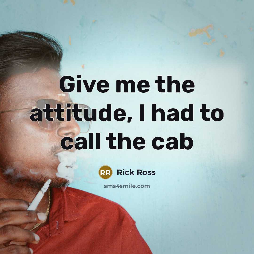 “Give me the attitude, I had to call the cab…” quote by Rick Ross
