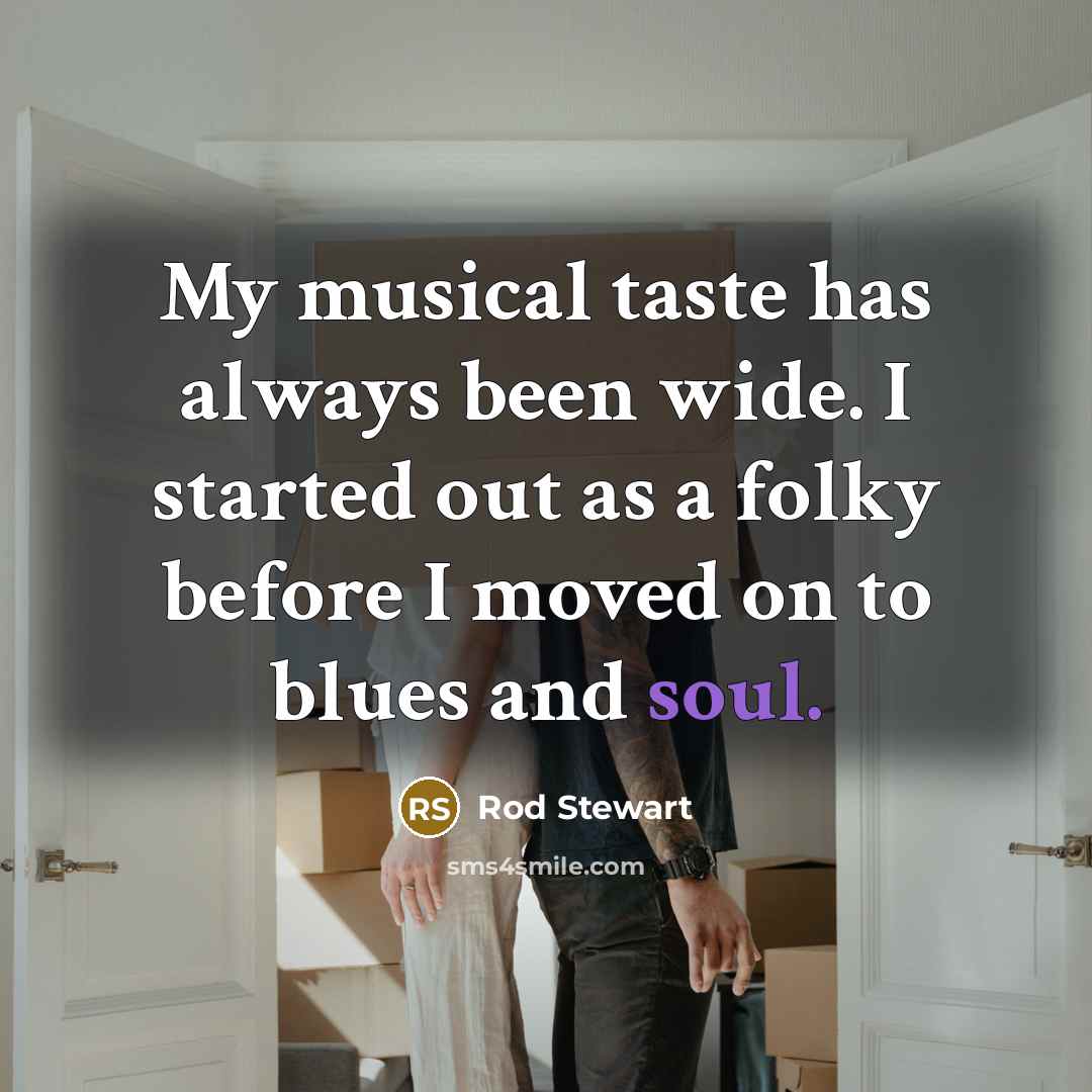 “My musical taste has always been wide. I started out as a folky before I moved on to blues and soul.” quote by Rod Stewart