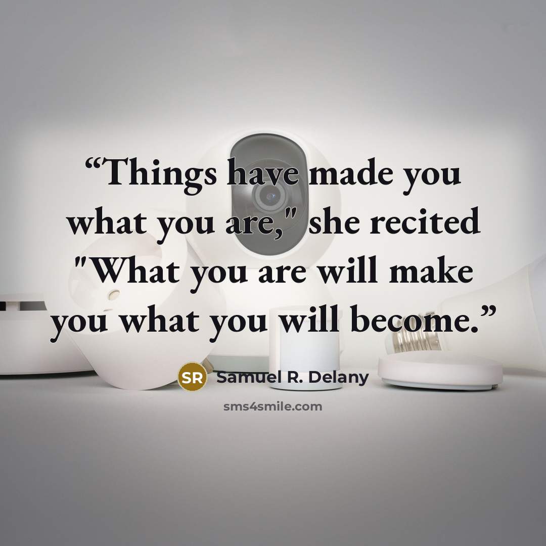 “Things have made you what you are," she recited "What you are will make you what you will become.” quote by Samuel R. Delany