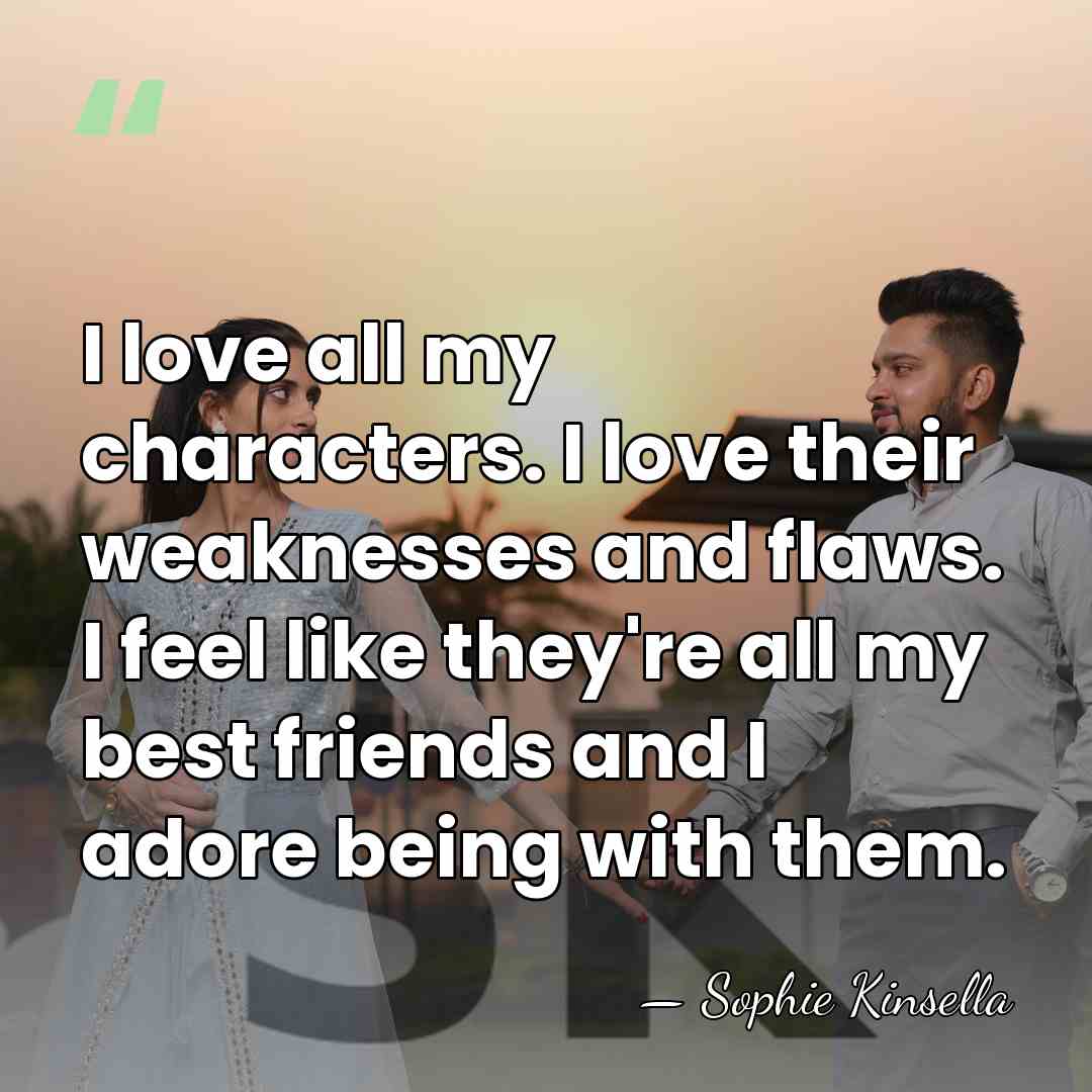 I love all my characters. I love their weaknesses and flaws. I&hellip; - Sophie Kinsella