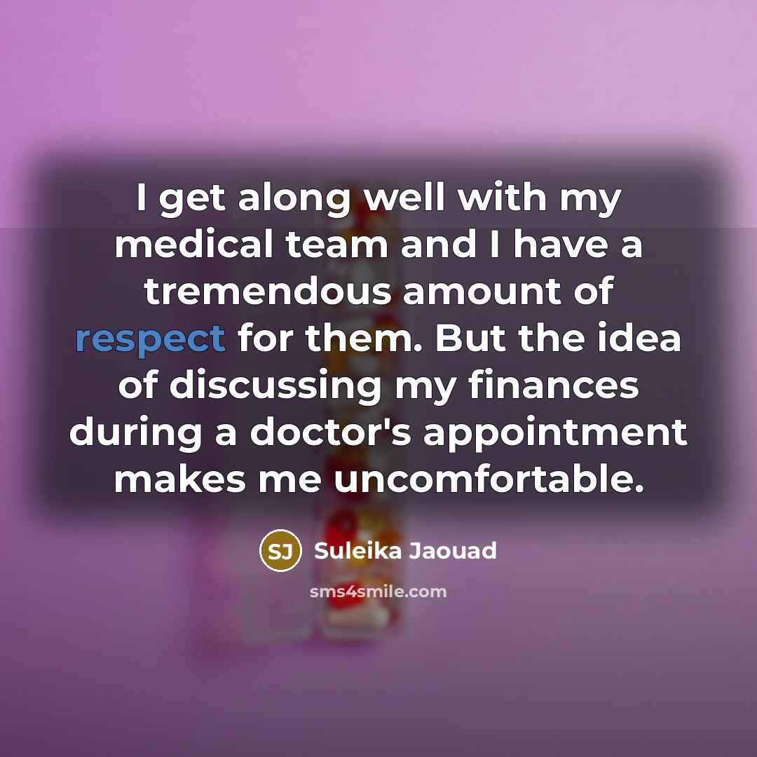 “I get along well with my medical team and I have a tremendous amount of respect for them. But the idea of discussing my finances during a doctor's appointment makes me uncomfortable.” quote by Suleika Jaouad