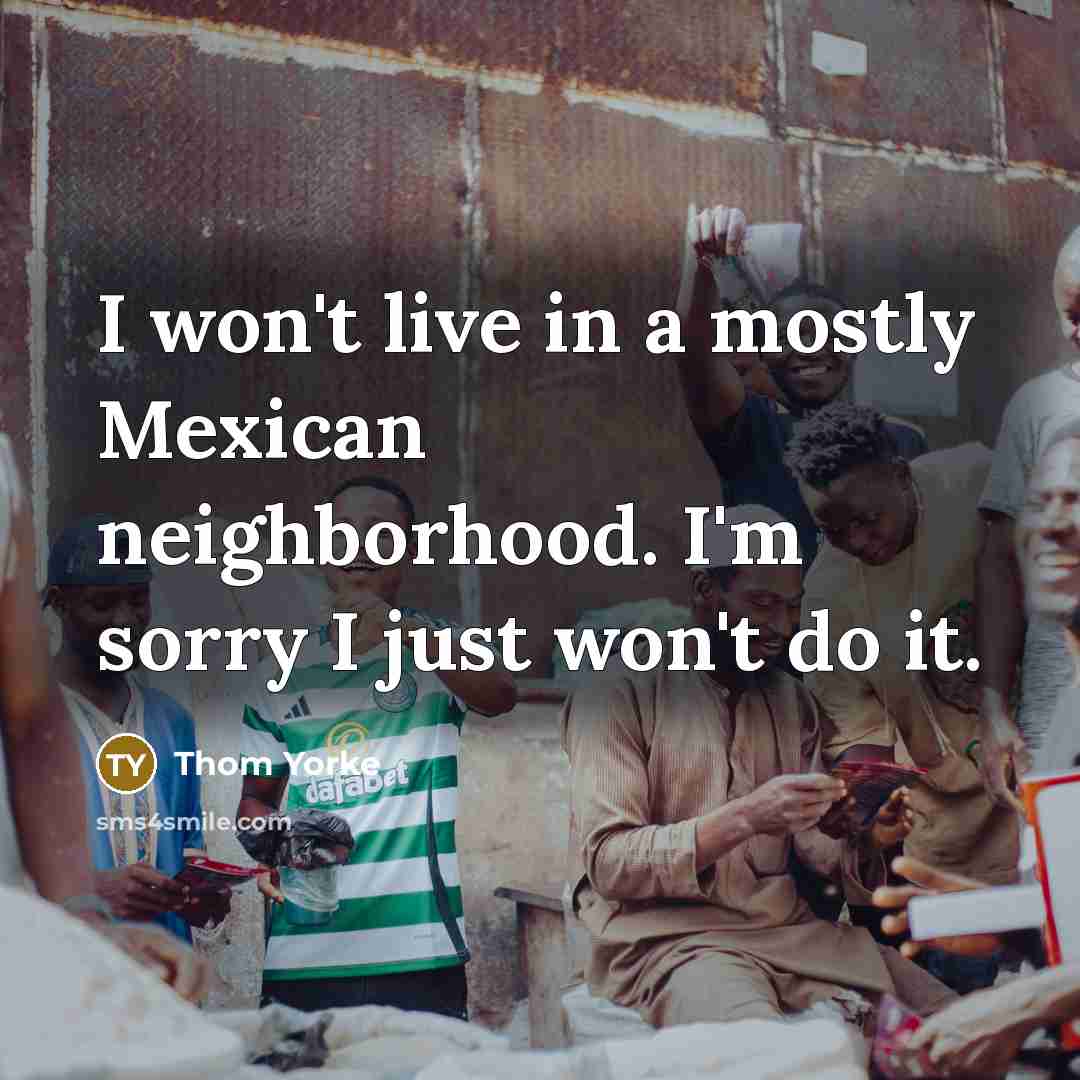 “I won't live in a mostly Mexican neighborhood. I'm sorry…” quote by Thom Yorke