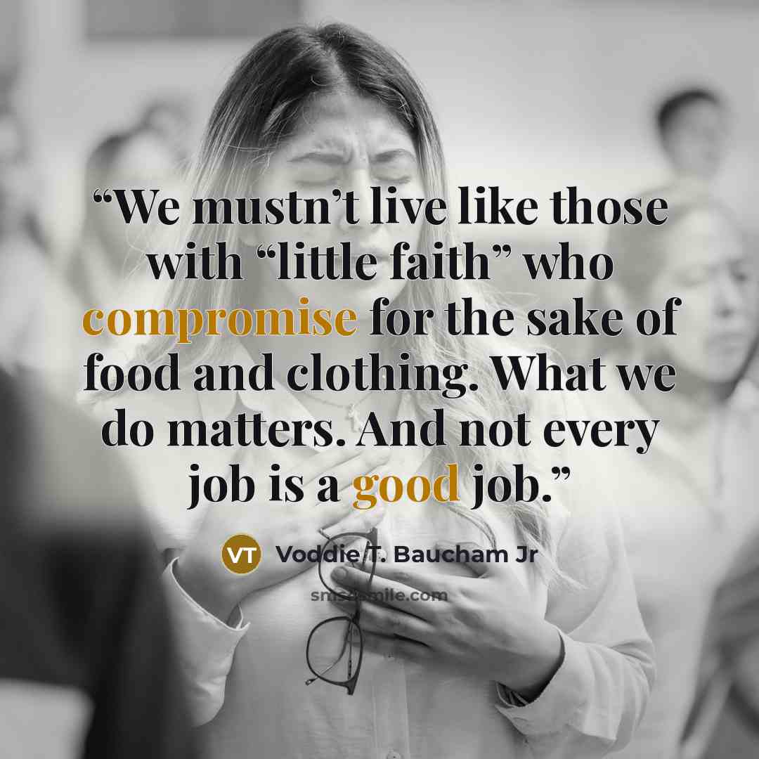 “We mustn’t live like those with “little faith” who compromise for the sake of food and clothing. What we do matters. And not every job is a good job.” quote by Voddie T. Baucham Jr