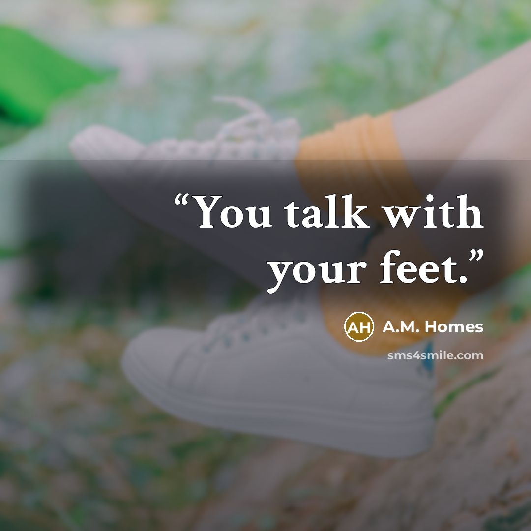 “You talk with your feet.” quote by A.M. Homes