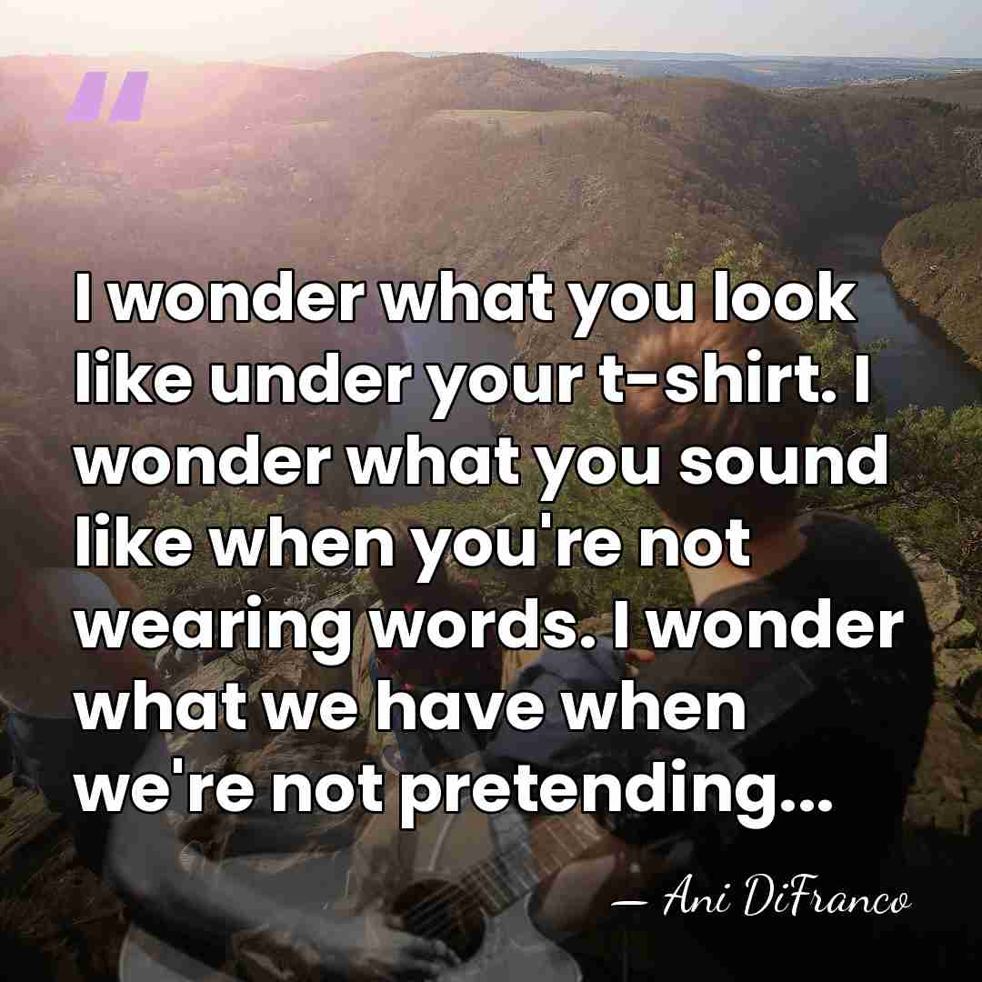I wonder what you look like under your t-shirt. I wonder what&hellip; - Ani DiFranco