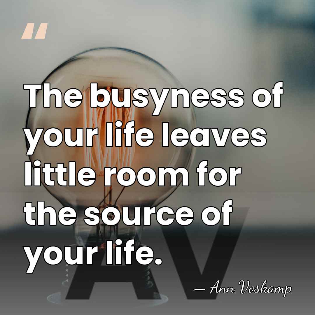 The busyness of your life leaves little room for the source of&hellip; - Ann Voskamp