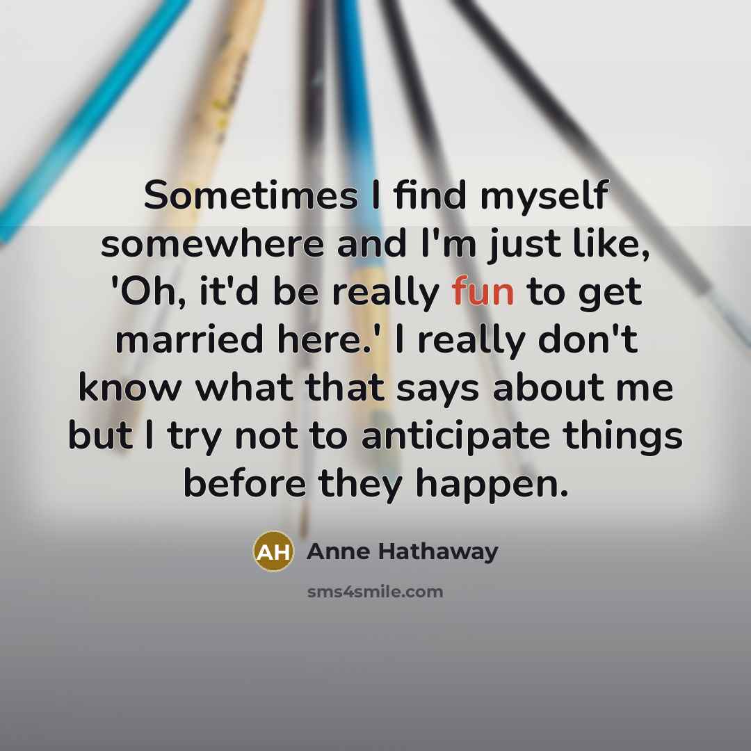 “Sometimes I find myself somewhere and I'm just like, 'Oh,…” quote by Anne Hathaway