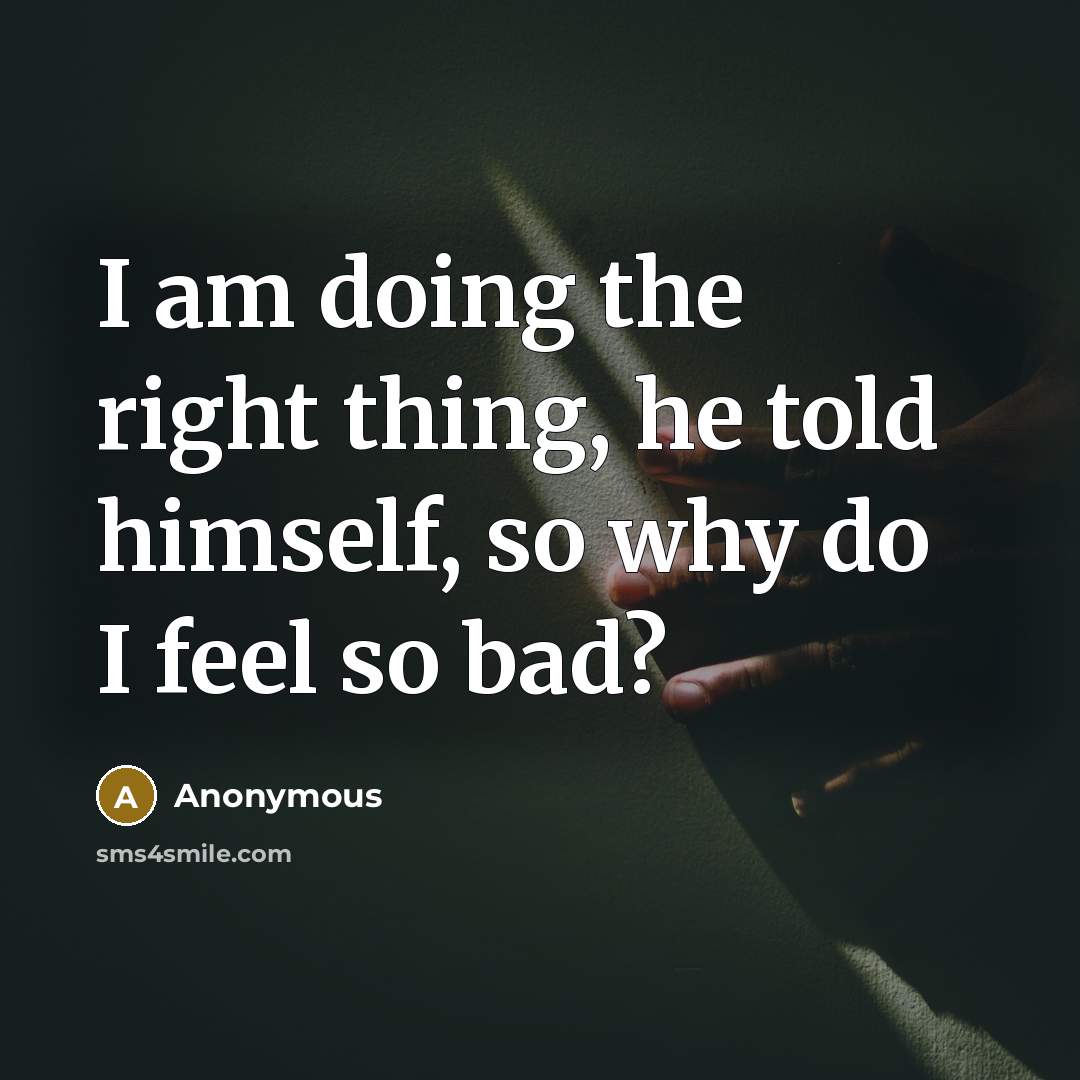 “I am doing the right thing, he told himself, so why do I feel so bad?” quote by Anonymous