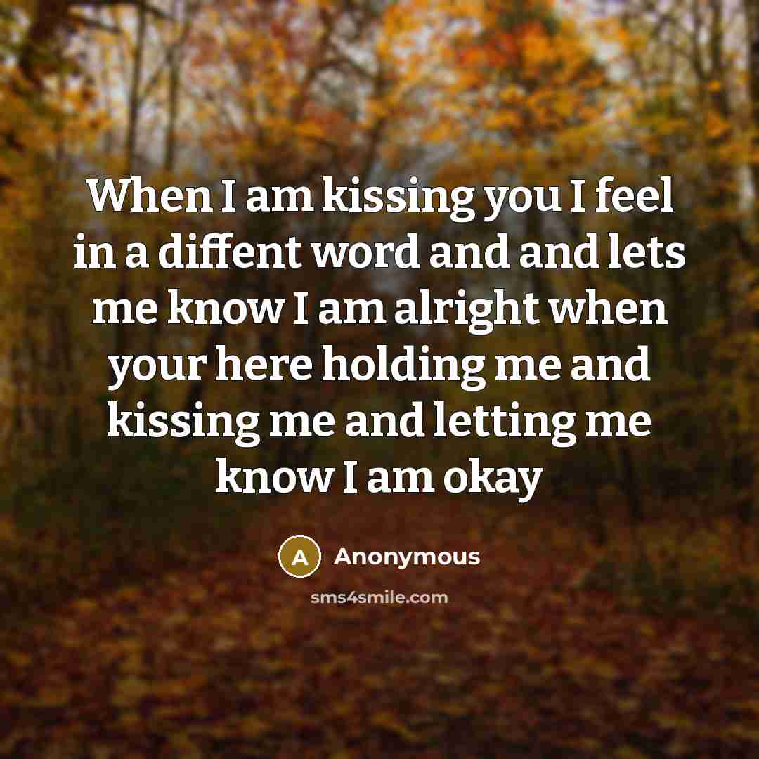 “When I am kissing you I feel in a diffent word and and lets me know I am alright when your here holding me and kissing me and letting me know I am okay” quote by Anonymous