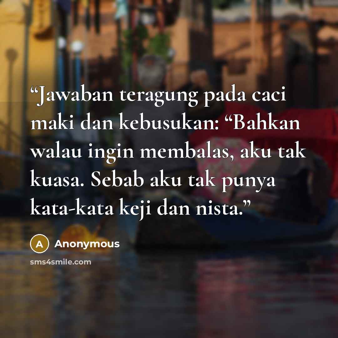 “Jawaban teragung pada caci maki dan kebusukan: “Bahkan walau ingin membalas, aku tak kuasa. Sebab aku tak punya kata-kata keji dan nista.” quote by Anonymous