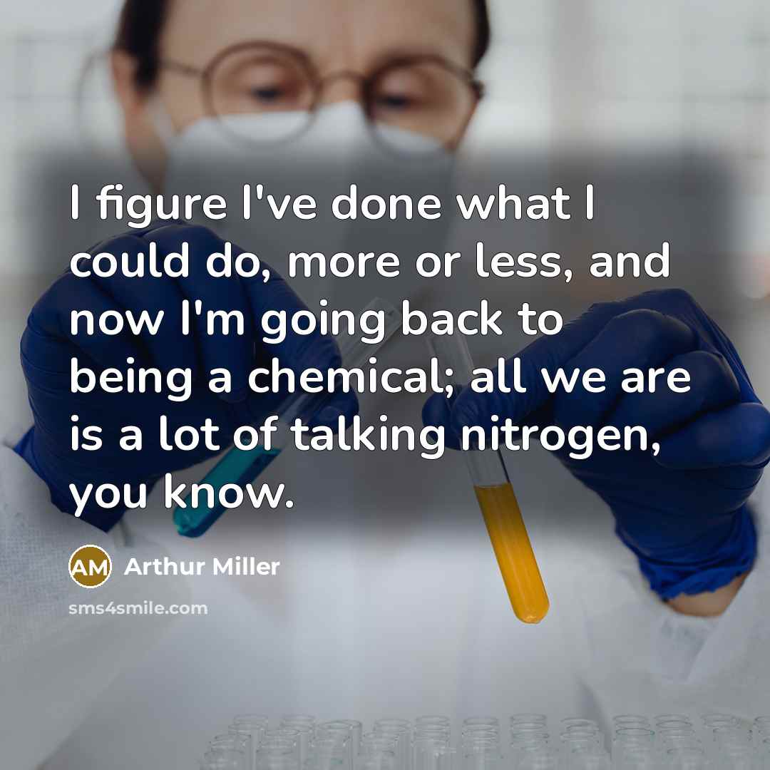 “I figure I've done what I could do, more or less, and now I'm going back to being a chemical; all we are is a lot of talking nitrogen, you know.” quote by Arthur Miller