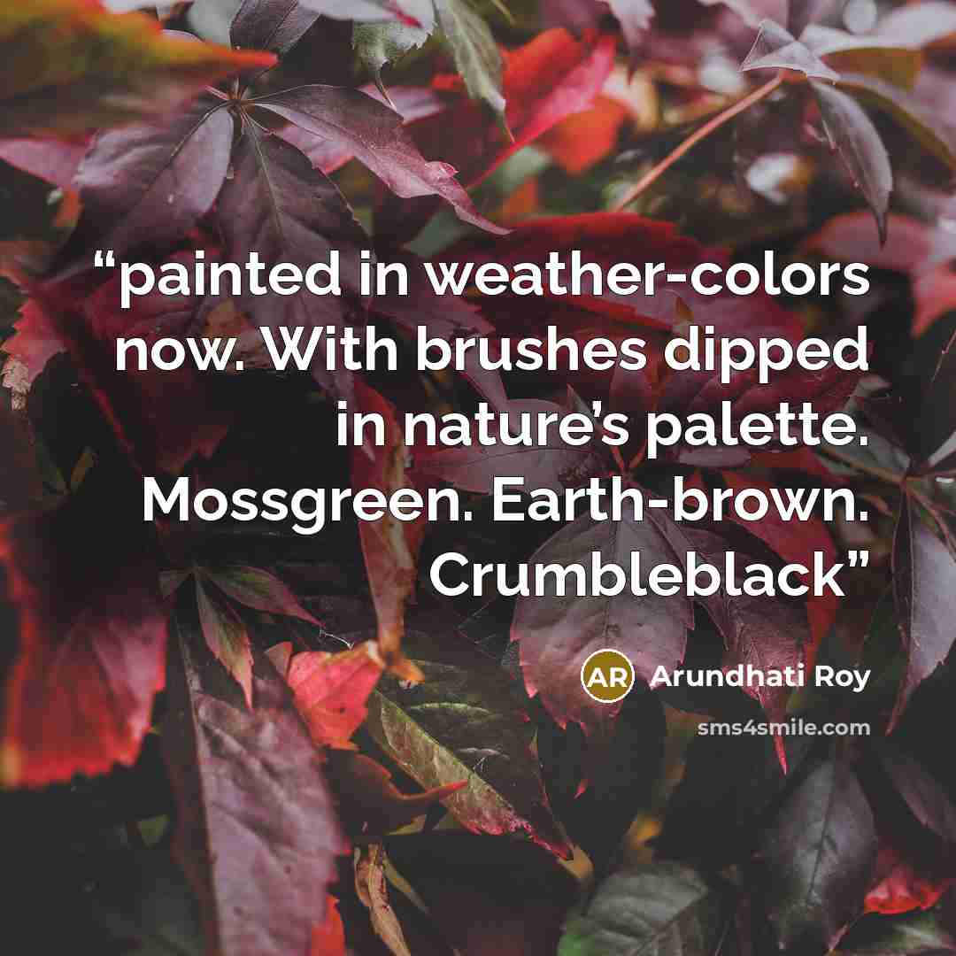 “painted in weather-colors now. With brushes dipped in nature’s palette. Mossgreen. Earth-brown. Crumbleblack” quote by Arundhati Roy