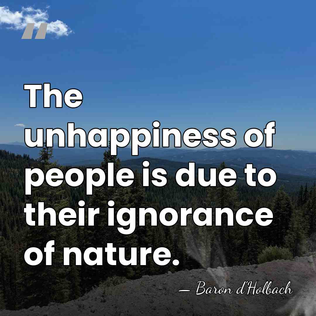 The unhappiness of people is due to their ignorance of nature. - Baron d'Holbach