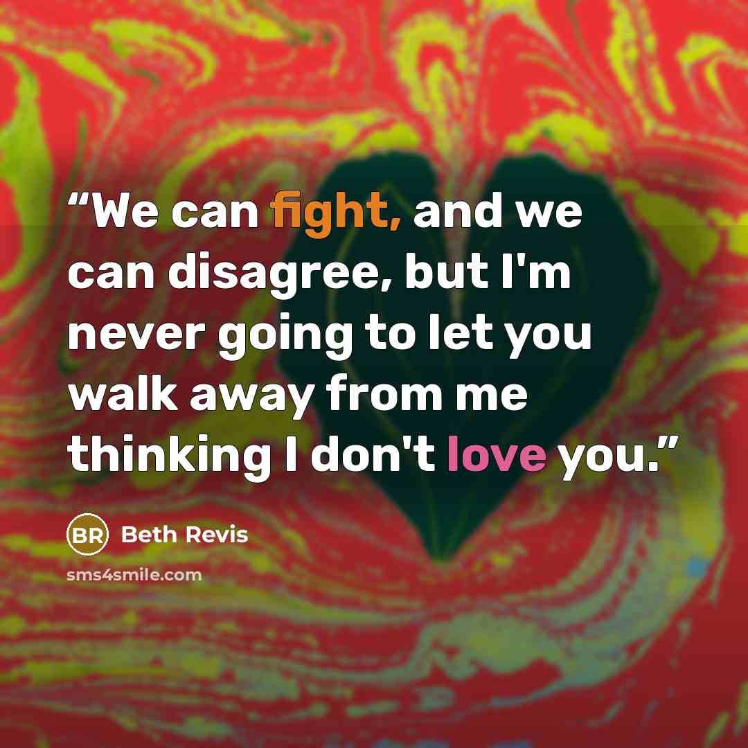 “We can fight, and we can disagree, but I'm never going to let you walk away from me thinking I don't love you.” quote by Beth Revis