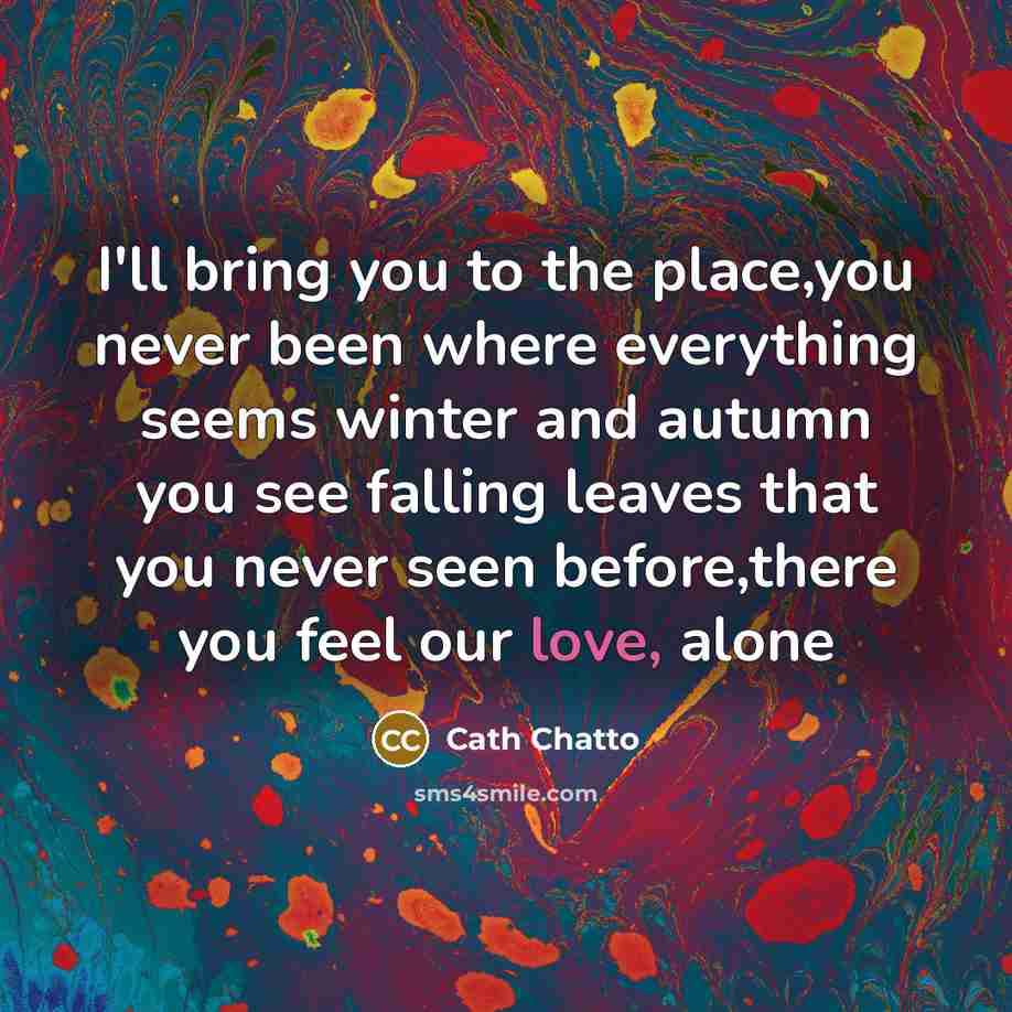 “I'll bring you to the place,you never been where everything…” quote by Cath Chatto