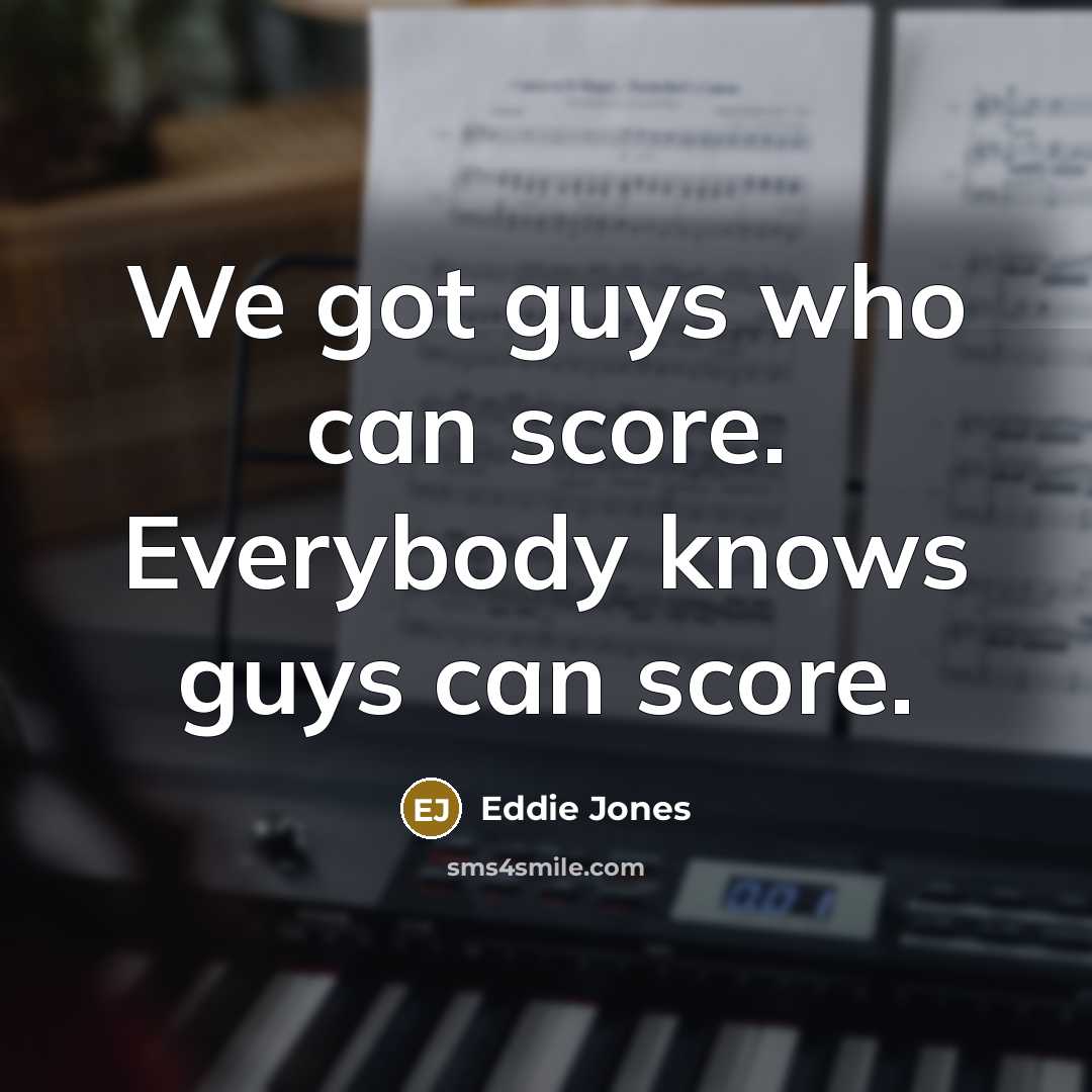 “We got guys who can score. Everybody knows guys can…” quote by Eddie Jones