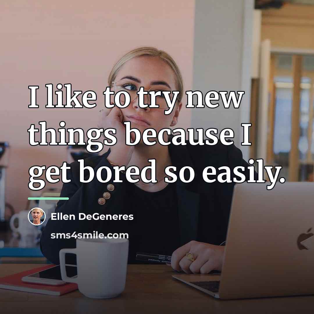 “I like to try new things because I get bored…” quote by Ellen DeGeneres