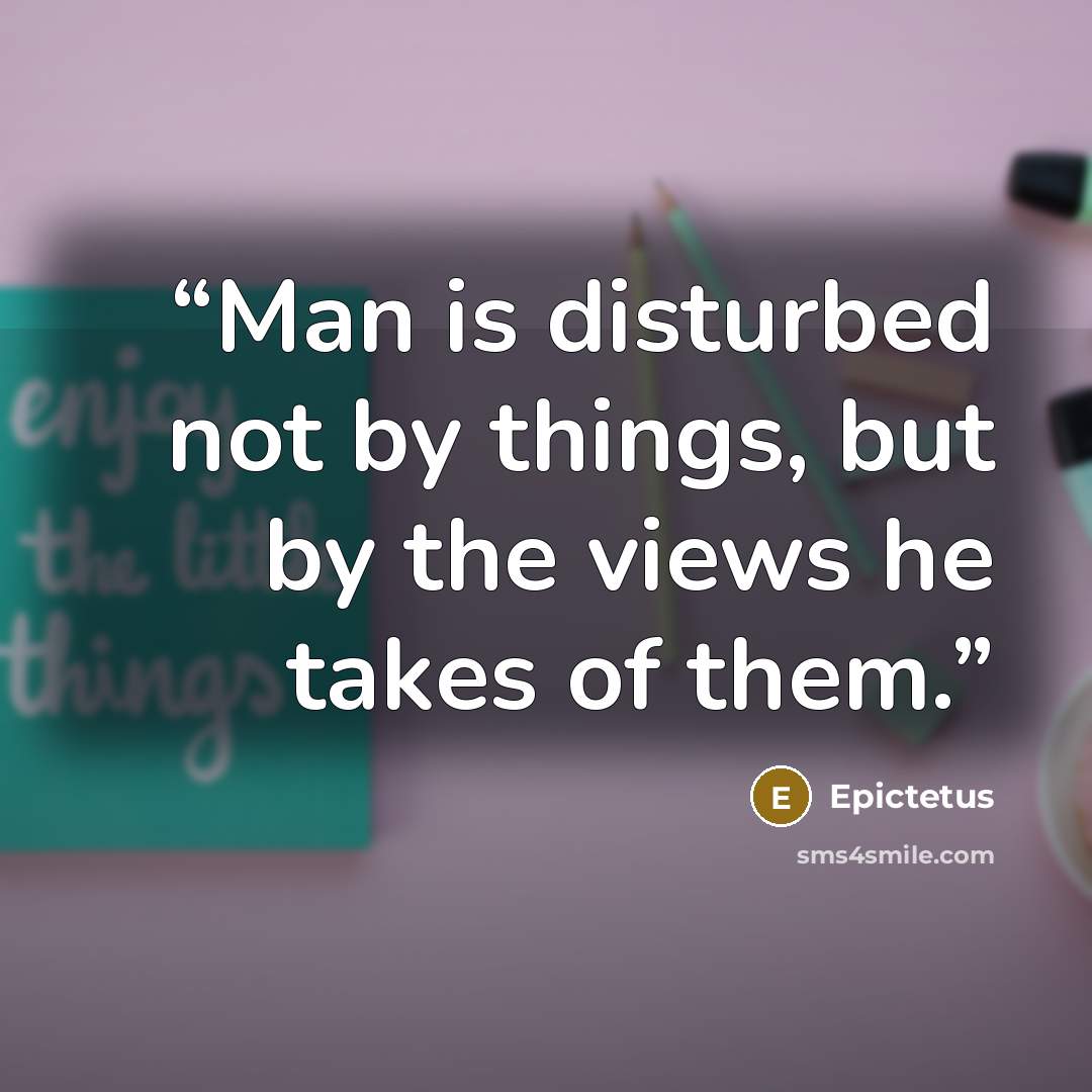 “Man is disturbed not by things, but by the views he takes of them.” quote by Epictetus
