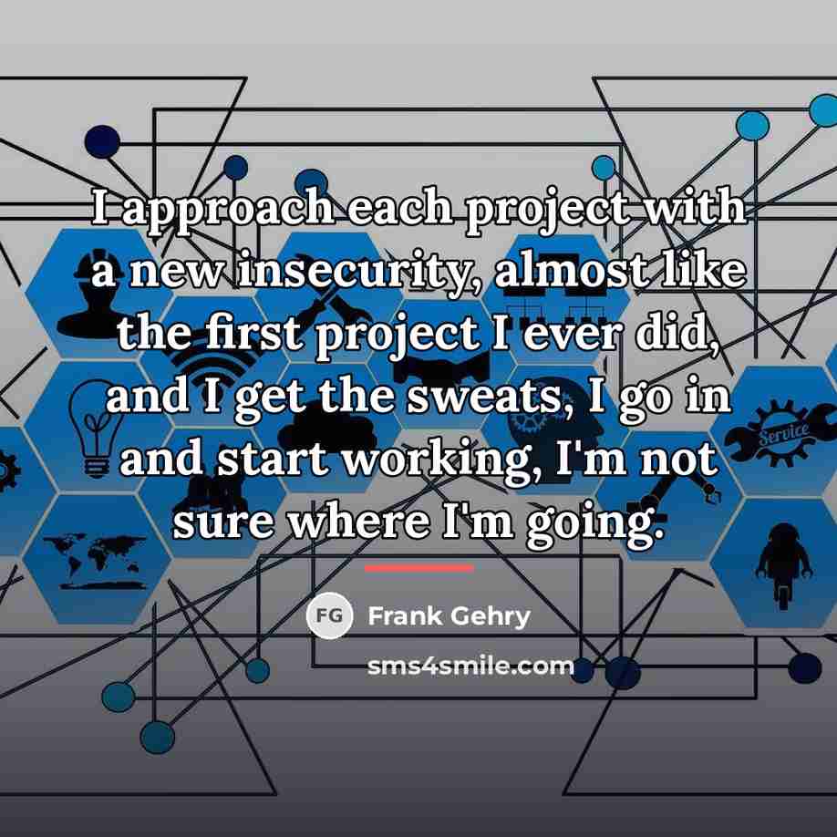 “I approach each project with a new insecurity, almost like…” quote by Frank Gehry