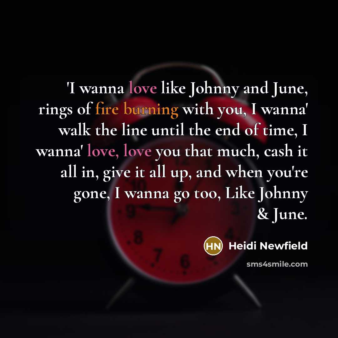 “'I wanna love like Johnny and June, rings of fire burning with you, I wanna' walk the line until the end of time, I wanna' love, love you that much, cash it all in, give it all up, and when you're gone, I wanna go too, Like Johnny & June.” quote by Heidi Newfield