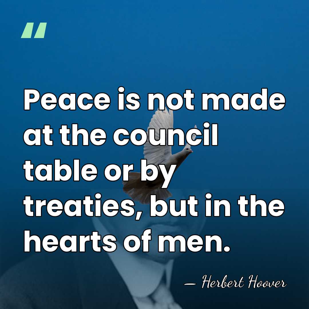 Peace is not made at the council table or by treaties, but&hellip; - Herbert Hoover