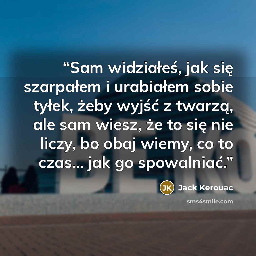 “Sam widziałeś, jak się szarpałem i urabiałem sobie tyłek, żeby wyjść z twarzą, ale sam wiesz, że to się nie liczy, bo obaj wiemy, co to czas... jak go spowalniać.” quote by Jack Kerouac