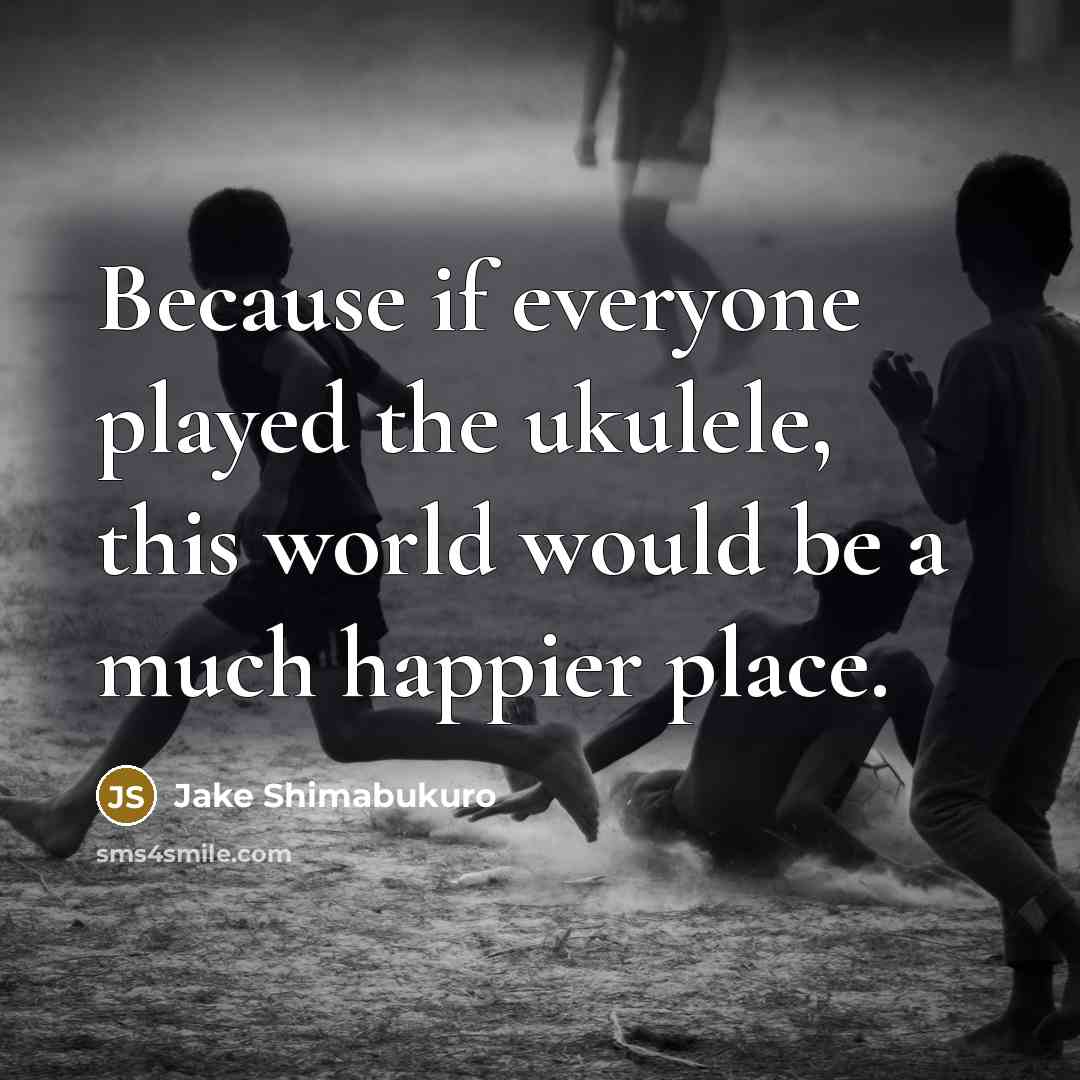 “Because if everyone played the ukulele, this world would be…” quote by Jake Shimabukuro
