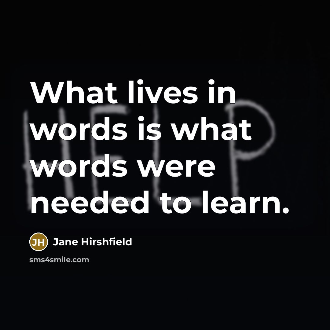 “What lives in words is what words were needed to…” quote by Jane Hirshfield