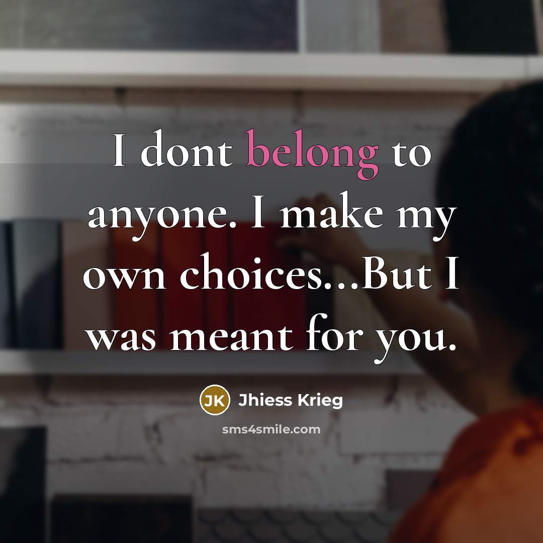 “I dont belong to anyone. I make my own choices...But I was meant for you.” quote by Jhiess Krieg