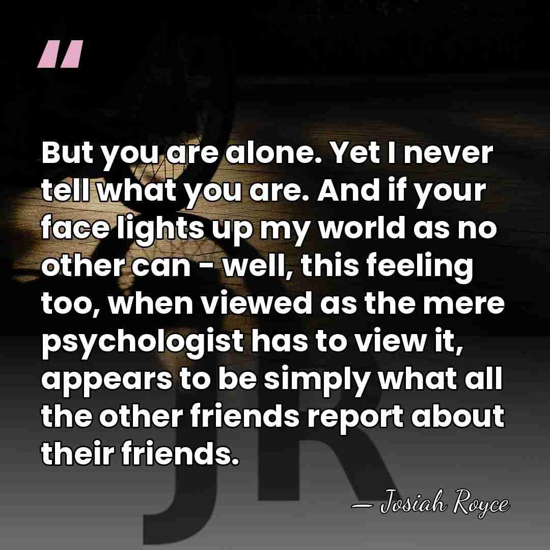 But you are alone. Yet I never tell what you are. And&hellip; - Josiah Royce